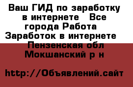 Ваш ГИД по заработку в интернете - Все города Работа » Заработок в интернете   . Пензенская обл.,Мокшанский р-н